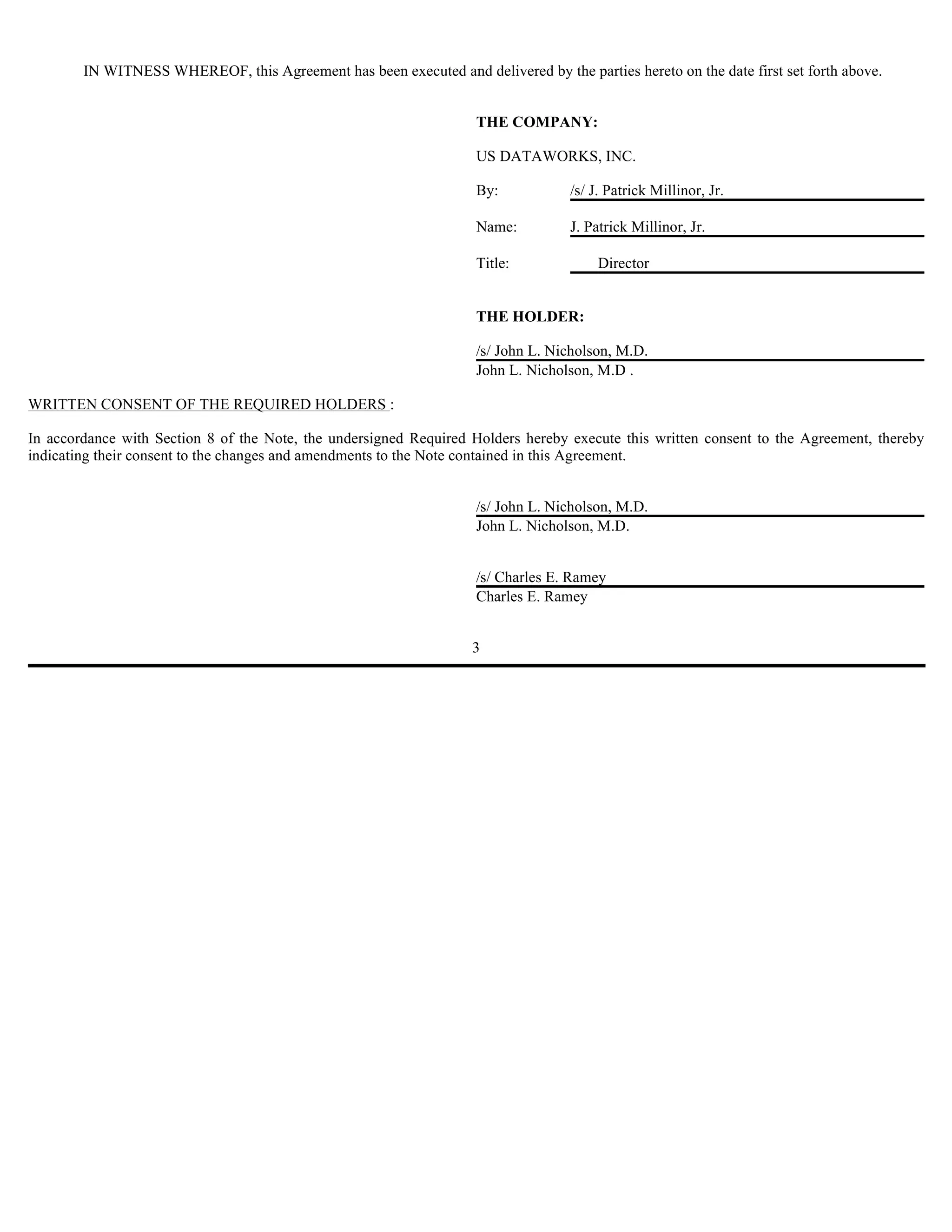 IN WITNESS WHEREOF, this Agreement has been executed and delivered by the parties hereto on the date first set forth above.


                                                                    THE COMPANY:

                                                                    US DATAWORKS, INC.

                                                                    By:           /s/ J. Patrick Millinor, Jr.

                                                                    Name:         J. Patrick Millinor, Jr.

                                                                    Title:             Director


                                                                    THE HOLDER:

                                                                    /s/ John L. Nicholson, M.D.
                                                                    John L. Nicholson, M.D .

WRITTEN CONSENT OF THE REQUIRED HOLDERS :

In accordance with Section 8 of the Note, the undersigned Required Holders hereby execute this written consent to the Agreement, thereby
indicating their consent to the changes and amendments to the Note contained in this Agreement.


                                                                    /s/ John L. Nicholson, M.D.
                                                                    John L. Nicholson, M.D.


                                                                    /s/ Charles E. Ramey
                                                                    Charles E. Ramey


                                                                   3
 