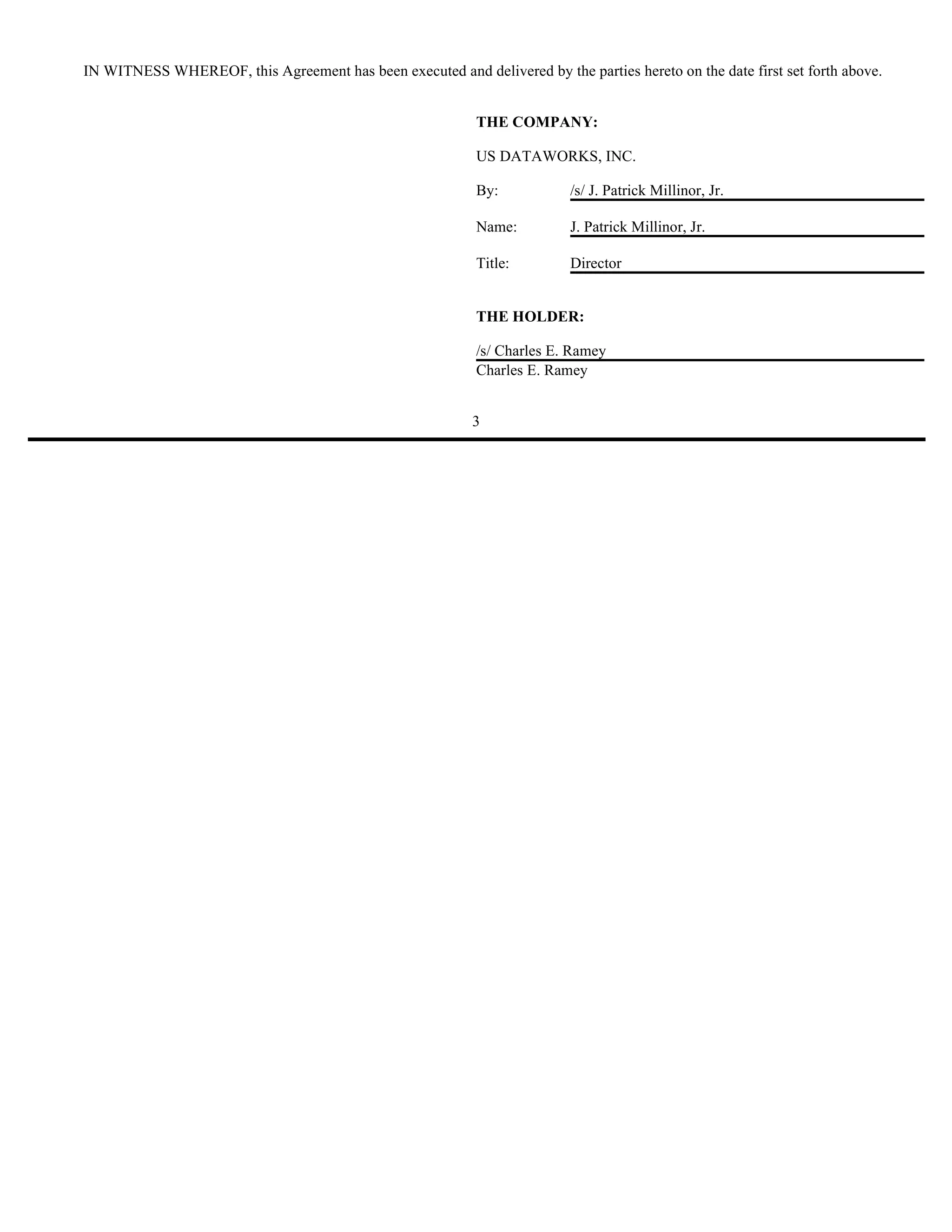 IN WITNESS WHEREOF, this Agreement has been executed and delivered by the parties hereto on the date first set forth above.


                                                            THE COMPANY:

                                                            US DATAWORKS, INC.

                                                            By:           /s/ J. Patrick Millinor, Jr.

                                                            Name:         J. Patrick Millinor, Jr.

                                                            Title:        Director


                                                            THE HOLDER:

                                                            /s/ Charles E. Ramey
                                                            Charles E. Ramey


                                                           3
 