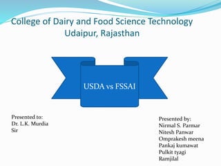 College of Dairy and Food Science Technology
Udaipur, Rajasthan
USDA vs FSSAI
Presented to:
Dr. L.K. Murdia
Sir
Presented by:
Nirmal S. Parmar
Nitesh Panwar
Omprakesh meena
Pankaj kumawat
Pulkit tyagi
Ramjilal
 