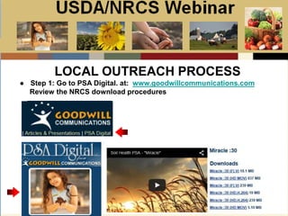 Slide 1
USDA/NRCS Webinar
Local PSA Outreach
Presented by:
Bill Goodwill
NRCS PSA Distributor
● Step 1: Go to PSA Digital. at: www.goodwillcommunications.com
Review the NRCS download procedures
LOCAL OUTREACH PROCESS
 