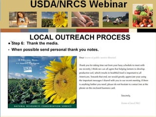 Slide 1
USDA/NRCS Webinar
Local PSA Outreach
Presented by:
Bill Goodwill
NRCS PSA Distributor
.
LOCAL OUTREACH PROCESS
● Step 6: Thank the media.
- When possible send personal thank you notes.
 