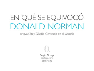 EN QUÉ SE EQUIVOCÓ
DONALD NORMAN
  Innovación y Diseño Centrado en el Usuario




                 Sergio Ortega
                  sortega.com
                   @sortega
 