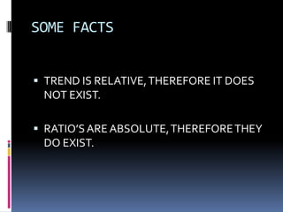 SOME FACTS


 TREND IS RELATIVE, THEREFORE IT DOES
 NOT EXIST.

 RATIO’S ARE ABSOLUTE, THEREFORE THEY
 DO EXIST.
 