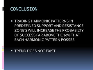 CONCLUSION

 TRADING HARMONIC PATTERNS IN
 PREDEFINED SUPPORT AND RESISTANCE
 ZONE’S WILL INCREASE THE PROBABILTY
 OF SUCCESS FAR ABOVE THE 70% THAT
 EACH HARMONIC PATTERN POSSES

 TREND DOES NOT EXIST
 