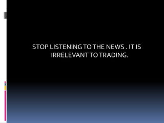 STOP LISTENING TO THE NEWS . IT IS
     IRRELEVANT TO TRADING.
 