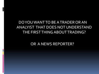 DO YOU WANT TO BE A TRADER OR AN
ANALYIST THAT DOES NOT UNDERSTAND
  THE FIRST THING ABOUT TRADING?

      OR A NEWS REPORTER?
 