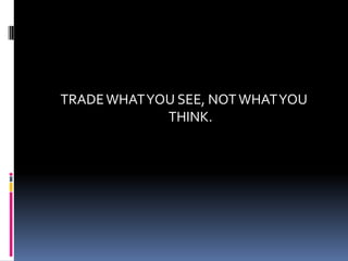 TRADE WHAT YOU SEE, NOT WHAT YOU
             THINK.
 
