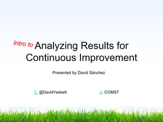 I nt r o t o
        Analyzing Results for
       Continuous Improvement
                     Presented by David Sánchez



               @DavidYeskett                  COMS7
 