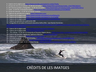 CRÈDITS DE LES IMATGES
4.- Captura de la pàgina web https://www.youtube.com/watch?v=rnhGV7T6eNc
5.- Ensayo de cine en el instituto - CC BY-SA 2.0 CeDec - https://www.flickr.com/photos/cedec_intef/7095740247/
6-. Dos alumnos graban y fotografían - CC BY-SA 2.0 CeDec - https://www.flickr.com/photos/cedec_intef/7094133971/
7.- Tools - CC BY-SA 2.0 Kimberlie Kohler - https://www.flickr.com/photos/bbbellezza/5542980497
8.- Estudi de televisió - CC BY-SA 4.0 Daniel Turienzo
9.- Capturas de pantalla de la página https://obsproject.com/
10.- Captura de la pàgina web https://www.youtube.com/watch?v=hruPHHoaJ7U
11.- Captura de la pàgina web https://www.youtube.com/watch?v=-X-xY7ck08E
12.- Captura de la pàgina web https://www.youtube.com/watch?v=OoO4fhndUiQ
13.- Captura de pantalla de la aplicación OBS
14.- Fotografies IX Jornades d’innovació educativa Cefire d’Elx - Juan Ramón Fernández -
https://get.google.com/albumarchive/105963247878727364109/album/AF1QipMfYMSUEwDay4Z7HjW1w9RIFF3peG7bICMtlw
uT?authKey=CNiIz4vWrKLAJQ
15.- Captura de la pàgina web https://www.youtube.com/live_dashboard
16.- Captura de la pàgina web https://www.youtube.com/
17.- Film Editing - CC BY-SA 2.0 University of Houston Digital Library - https://www.flickr.com/photos/uhdigital/6345318106/
18.- Captura de pantalla i logotip de l’aplicació Kdenlive - https://kdenlive.org/
19.- Captura de la pàgina web https://www.youtube.com/
20.- Actividad en grupo - CC BY-SA 2.0 CeDec - https://www.flickr.com/photos/cedec_intef/6948067156
21.- Captura de pantalla de la web http://canaltic.com/blog/?p=3163
22.- Surfing past the rock - CC BY 2.0 Dave Young - https://www.flickr.com/photos/dcysurfer/22021895031
 