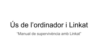 Ús de l’ordinador i Linkat
“Manual de supervivència amb Linkat”
 
