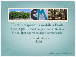 Ús dels dispositius mòbils a l’aula:
Codis QRs, Realitat Augmentada i Realitat
Virtual [per l’aprenentatge i comunicació].
Escola Montessori
Rubí
Mobile Learning Awards, 2018
 