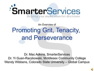 An Overview of

     Promoting Grit, Tenacity,
        and Perseverance

            Dr. Mac Adkins, SmarterServices
 Dr. Yi Guan-Raczkowski, Middlesex Community College
Wendy Wibbens, Colorado State University – Global Campus
 