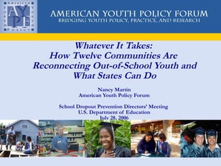 Whatever It Takes:  How Twelve Communities Are  Reconnecting Out-of-School Youth and What States Can Do Nancy Martin American Youth Policy Forum School Dropout Prevention Directors’ Meeting  U.S. Department of Education July 28, 2006 