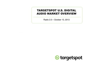 TARGETSPOT U.S. DIGITAL
AUDIO MARKET OVERVIEW
Radio 2.0 – October 15, 2013

 