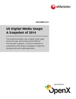 NOVEMBER 2013

US Digital Media Usage:
A Snapshot of 2014
This Snapshot provides a key to digital media usage
trends next year and how they will be different
from this year’s patterns—critical for marketers to
understand as they develop campaigns to target the
growing online and mobile populations.

presented by:

®

 