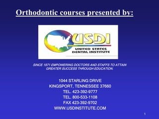 Orthodontic courses presented by:




    SINCE 1971 EMPOWERING DOCTORS AND STAFFS TO ATTAIN
            GREATER SUCCESS THROUGH EDUCATION.


                1044 STARLING DRIVE
            KINGSPORT, TENNESSEE 37660
                  TEL. 423-392-9777
                  TEL. 800-533-1108
                  FAX 423-392-9702
              WWW.USDINSTITUTE.COM
                                                         1
 