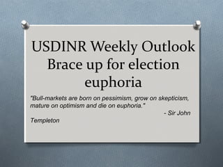 USDINR Weekly Outlook
Brace up for election
euphoria
"Bull-markets are born on pessimism, grow on skepticism,
mature on optimism and die on euphoria."
- Sir John
Templeton
 