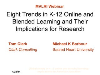 4/23/14
Global trends in K-12 online and blended learning:
Implications for American education 1
Eight Trends in K-12 Online and
Blended Learning and Their
Implications for Research
MVLRI Webinar
Tom Clark Michael K Barbour
Clark Consulting Sacred Heart University
 