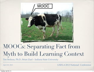 April 30, 2013
MOOCs: Separating Fact from
Myth to Build Learning Context
Tim Boileau, Ph.D.; Brian Zuel – Indiana State University
USDLA 2013 National Conference
1Tuesday, April 30, 13
 