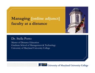 Managing [online adjunct]
faculty at a distance


Dr. Stella Porto
Master of Distance Education
Graduate School of Management & Technology
University of Maryland University College
 
