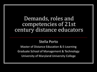 Demands, roles and competencies of 21st century distance educators Stella Porto Master of Distance Education & E-Learning Graduate School of Management & Technology University of Maryland University College 