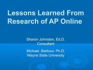 Sharon Johnston, Ed.D.
Consultant
Michael Barbour, Ph.D.
Wayne State University
Lessons Learned From
Research of AP Online
 