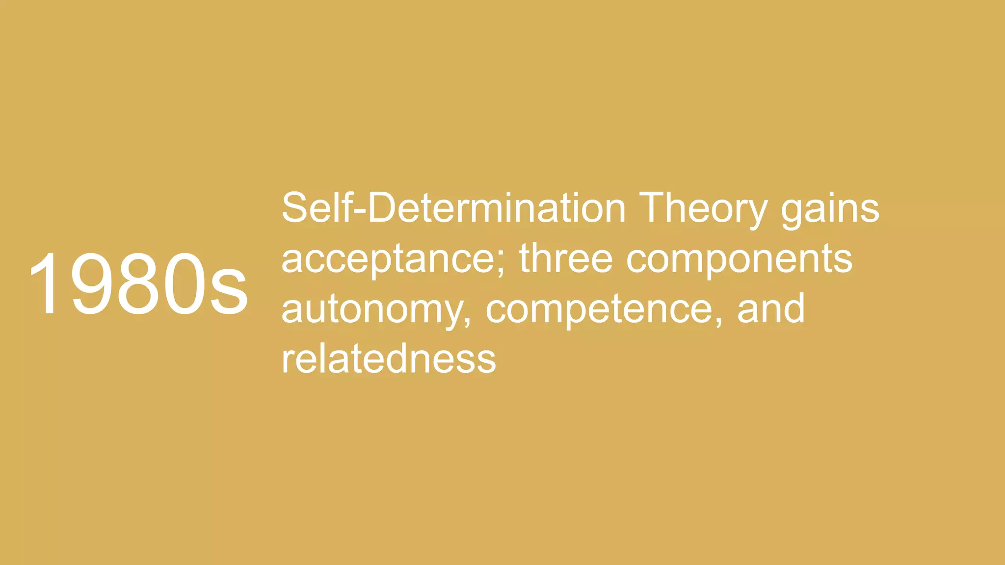 Self-Determination Theory gains
acceptance; three components
autonomy, competence, and
relatedness
1980s
 