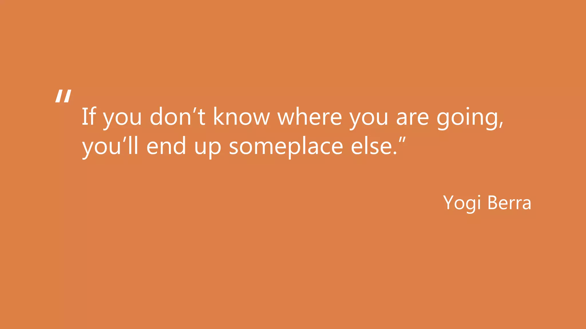 If you don’t know where you are going,
you’ll end up someplace else.”
Yogi Berra
“
 