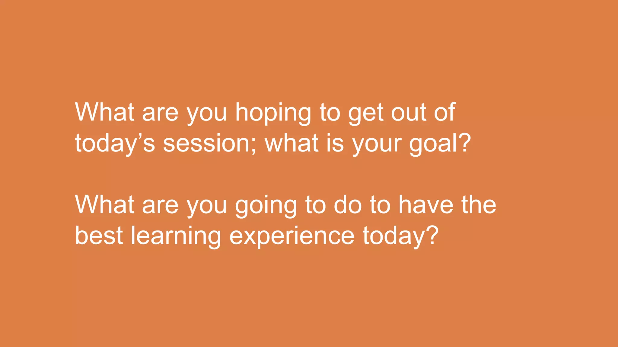 What are you hoping to get out of
today’s session; what is your goal?
What are you going to do to have the
best learning experience today?
 