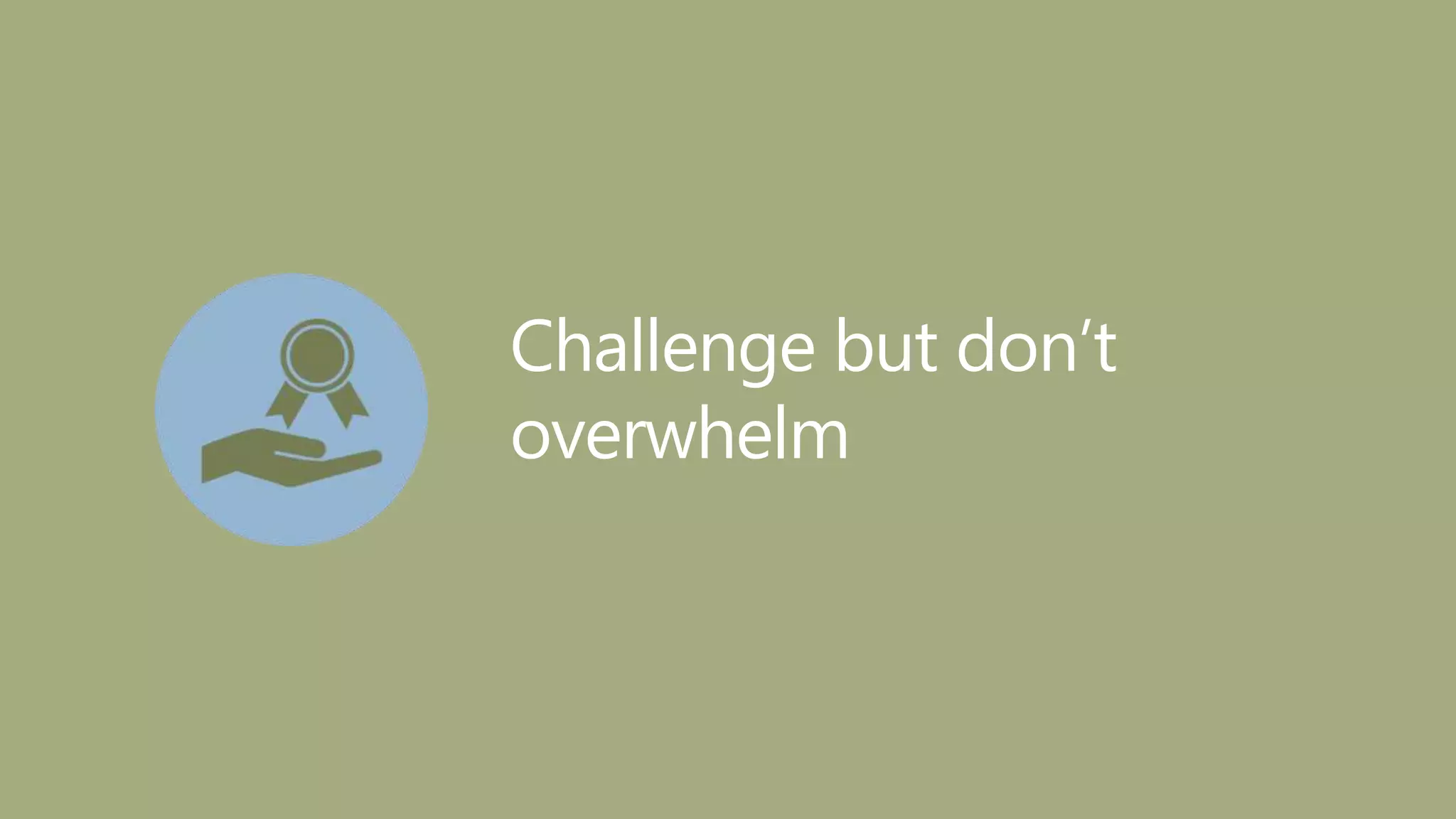 Challenge but don’t
overwhelm
 