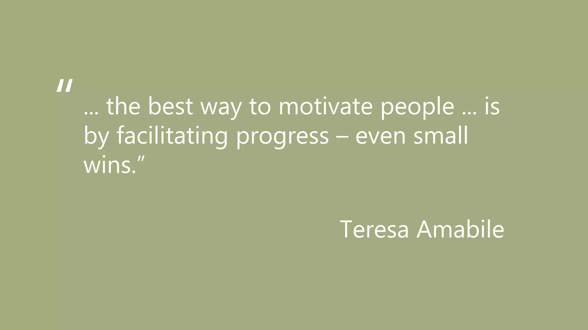 ... the best way to motivate people ... is
by facilitating progress – even small
wins.”
Teresa Amabile
“
 