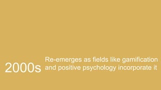 Re-emerges as fields like gamification
and positive psychology incorporate it2000s
 