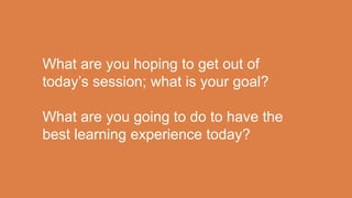 What are you hoping to get out of
today’s session; what is your goal?
What are you going to do to have the
best learning experience today?
 