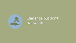 Challenge but don’t
overwhelm
 