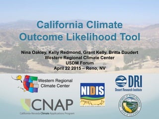 California Climate
Outcome Likelihood Tool
Nina Oakley, Kelly Redmond, Grant Kelly, Britta Daudert
Western Regional Climate Center
USDM Forum
April 22 2015 – Reno, NV
 