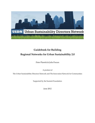 Guidebook for Building
         Regional Networks for Urban Sustainability 2.0


                            Peter Plastrik & Julia Parzen



                                    A product of

The Urban Sustainability Directors Network and The Innovation Network for Communities



                        Supported by the Summit Foundation



                                     June 2012
 