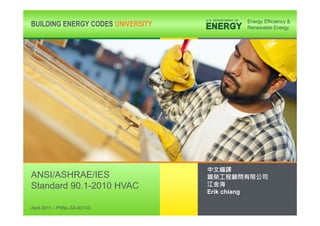 BUILDING ENERGY CODES UNIVERSITY




ANSI/ASHRAE/IES
Standard 90.1-2010 HVAC
                                   Erik chiang
                                                                        1
April 2011 – PNNL-SA-80143
                                                 www.energycodes.gov/BECU
 