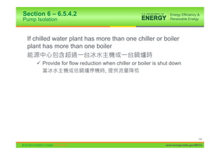 Section 6 – 6.5.4.2
Pump Isolation


 If chilled water plant has more than one chiller or boiler
 plant has more than one boiler

     9 Provide for flow reduction when chiller or boiler is shut down
                                   ,




                                                                                   109

                                                              www.energycodes.gov/BECU
 