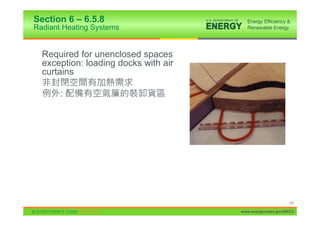 Section 6 – 6.5.8
Radiant Heating Systems


  Required for unenclosed spaces
  exception: loading docks with air
  curtains

       :




                                                           126

                                      www.energycodes.gov/BECU
 