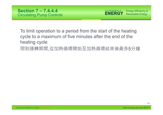 Section 7 – 7.4.4.4
Circulating Pump Controls



 To limit operation to a period from the start of the heating
 cycle to a maximum of five minutes after the end of the
 heating cycle
               ,                                         5




                                                                          149

                                                     www.energycodes.gov/BECU
 