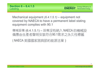 Section 6 – 6.4.1.5
Labeling


  Mechanical equipment (6.4.1.5.1) – equipment not
  covered by NAECA to have a permanent label stating
  equipment complies with 90.1
            (6.4.1.5.1) –           NAECA
                             90.1
  ( NAECA                            )




                                                                   35

                                             www.energycodes.gov/BECU
 