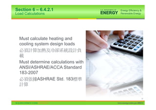Section 6 – 6.4.2.1
Load Calculations




  Must calculate heating and
  cooling system design loads



  Must determine calculations with
  ANSI/ASHRAE/ACCA Standard
  183-2007
          ASHRAE Std. 183



                                                           37

                                     www.energycodes.gov/BECU
 