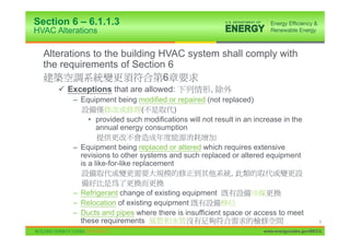 Section 6 – 6.1.1.3
HVAC Alterations

  Alterations to the building HVAC system shall comply with
  the requirements of Section 6
                               6
      9 Exceptions that are allowed:               ,
         – Equipment being modified or repaired (not replaced)
                            (         )
             • provided such modifications will not result in an increase in the
               annual energy consumption

         – Equipment being replaced or altered which requires extensive
           revisions to other systems and such replaced or altered equipment
           is a like-for-like replacement
                                                       ,

         – Refrigerant change of existing equipment
         – Relocation of existing equipment
         – Ducts and pipes where there is insufficient space or access to meet
           these requirements                                                              5

                                                                    www.energycodes.gov/BECU
 