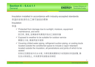Section 6 – 6.4.4.1.1
General


 Insulation installed in accordance with industry-accepted standards

 Insulation

     9 Protected from damage due to sunlight, moisture, equipment
       maintenance, and wind
             ,      ,
     9 Exposed to weather to be suitable for outdoor service
                  ,
     9 Covering chilled water piping, refrigerant suction piping, or cooling ducts
       located outside the conditioned space to include a vapor retardant
       located outside the insulation, all penetrations and joints of which to be
       sealed
                                   ,                                         ,
                       ,
                                                                                          62

                                                                    www.energycodes.gov/BECU
 