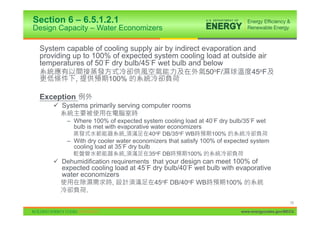 Section 6 – 6.5.1.2.1
Design Capacity – Water Economizers

 System capable of cooling supply air by indirect evaporation and
 providing up to 100% of expected system cooling load at outside air
 temperatures of 50 F dry bulb/45 F wet bulb and below
                                                   50oF/        45oF
            ,        100%

 Exception
     9 Systems primarily serving computer rooms

         – Where 100% of expected system cooling load at 40 F dry bulb/35 F wet
           bulb is met with evaporative water economizers
                             ,        40oF DB/35oF WB       100%
         – With dry cooler water economizers that satisfy 100% of expected system
           cooling load at 35 F dry bulb
                             ,        35oF DB      100%
     9 Dehumidification requirements that your design can meet 100% of
       expected cooling load at 45 F dry bulb/40 F wet bulb with evaporative
       water economizers
                         ,              45oF DB/40oF WB          100%
               .
                                                                                            75

                                                                      www.energycodes.gov/BECU
 