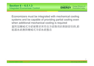 Section 6 – 6.5.1.3
Integrated Economizer Control


  Economizers must be integrated with mechanical cooling
  systems and be capable of providing partial cooling even
  when additional mechanical cooling is required
                                                        ,




                                                                         77

                                                   www.energycodes.gov/BECU
 