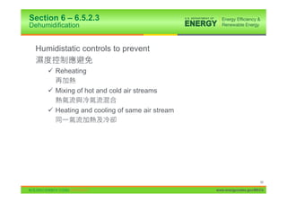 Section 6 – 6.5.2.3
Dehumidification


  Humidistatic controls to prevent

     9 Reheating

     9 Mixing of hot and cold air streams

     9 Heating and cooling of same air stream




                                                                      89

                                                www.energycodes.gov/BECU
 