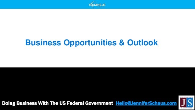 Doing Business With The US Federal Government Hello@JenniferSchaus.com
Business Opportunities & Outlook
 