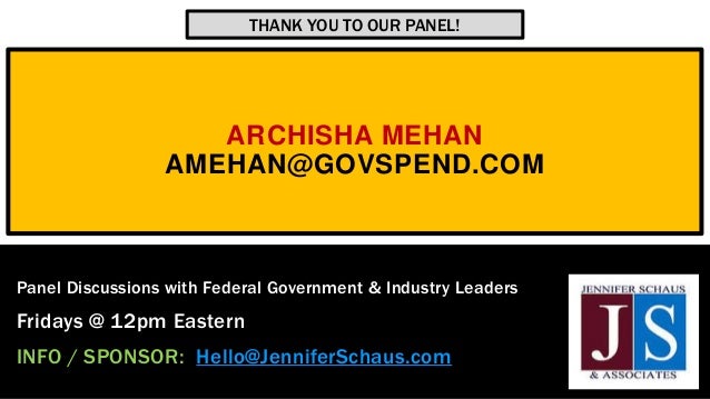 ARCHISHA MEHAN
AMEHAN@GOVSPEND.COM
Panel Discussions with Federal Government & Industry Leaders
Fridays @ 12pm Eastern
INFO / SPONSOR: Hello@JenniferSchaus.com
THANK YOU TO OUR PANEL!
 