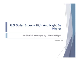 U.S Dollar Index – High And Might Be
Higher
Investment Strategies By Chart Strategist
7 September 2015
 